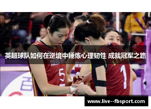 英超球队如何在逆境中锤炼心理韧性 成就冠军之路 英超球队如何在逆境中锤炼心理韧性 成就冠军之路