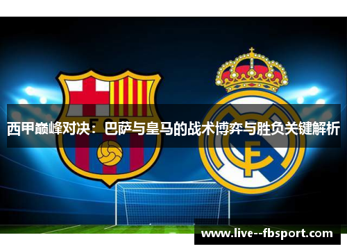 西甲巅峰对决:巴萨与皇马的战术博弈与胜负关键解析 西甲巅峰对决:巴萨与皇马的战术博弈与胜负关键解析