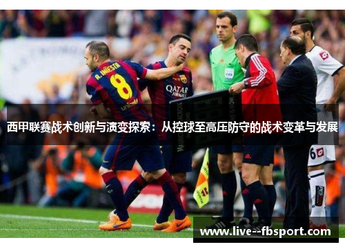 西甲联赛战术创新与演变探索:从控球至高压防守的战术变革与发展 西甲联赛战术创新与演变探索:从控球至高压防守的战术变革与发展