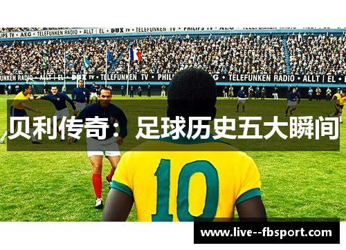 贝利传奇:足球历史五大瞬间 贝利传奇:足球历史五大瞬间