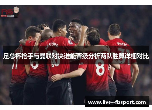 足总杯枪手与曼联对决谁能晋级分析两队胜算详细对比