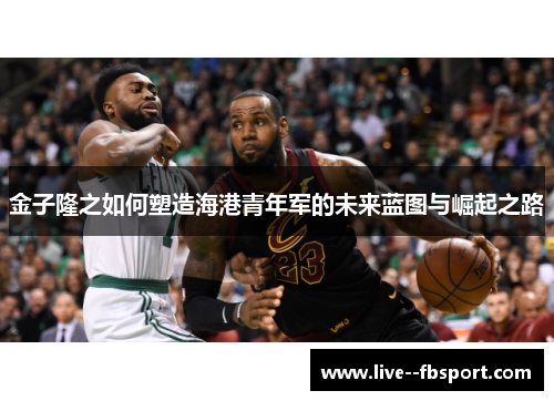 金子隆之如何塑造海港青年军的未来蓝图与崛起之路