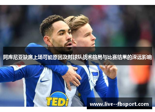 阿库尼亚缺席上场可能原因及对球队战术格局与比赛结果的深远影响 阿库尼亚缺席上场可能原因及对球队战术格局与比赛结果的深远影响