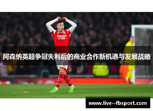 阿森纳英超争冠失利后的商业合作新机遇与发展战略