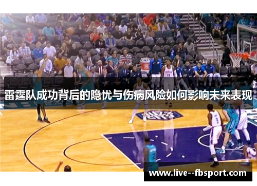 雷霆队成功背后的隐忧与伤病风险如何影响未来表现 雷霆队成功背后的隐忧与伤病风险如何影响未来表现