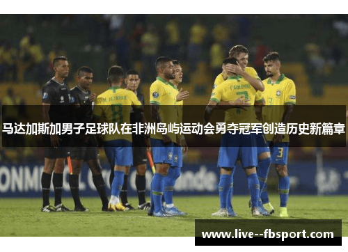 马达加斯加男子足球队在非洲岛屿运动会勇夺冠军创造历史新篇章