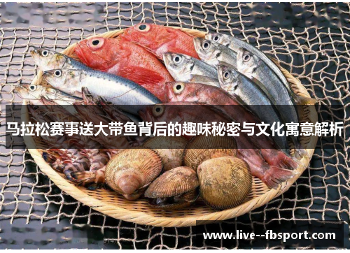 马拉松赛事送大带鱼背后的趣味秘密与文化寓意解析 马拉松赛事送大带鱼背后的趣味秘密与文化寓意解析