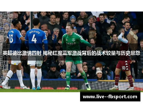 英超德比激情四射 揭秘红魔蓝军激战背后的战术较量与历史恩怨