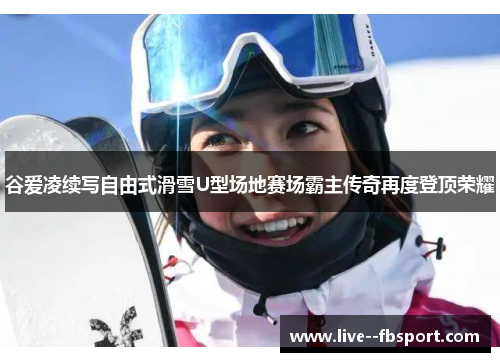 谷爱凌续写自由式滑雪U型场地赛场霸主传奇再度登顶荣耀 谷爱凌续写自由式滑雪U型场地赛场霸主传奇再度登顶荣耀