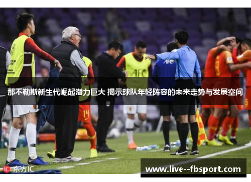 那不勒斯新生代崛起潜力巨大 揭示球队年轻阵容的未来走势与发展空间