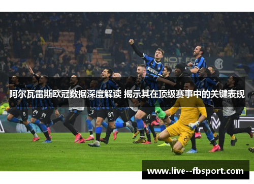 阿尔瓦雷斯欧冠数据深度解读 揭示其在顶级赛事中的关键表现