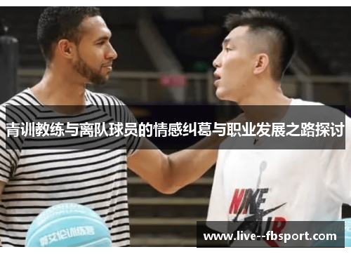 青训教练与离队球员的情感纠葛与职业发展之路探讨 青训教练与离队球员的情感纠葛与职业发展之路探讨