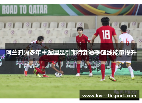 阿兰时隔多年重返国足引期待新赛季锋线能量提升