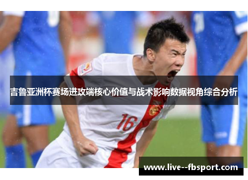 吉鲁亚洲杯赛场进攻端核心价值与战术影响数据视角综合分析 吉鲁亚洲杯赛场进攻端核心价值与战术影响数据视角综合分析