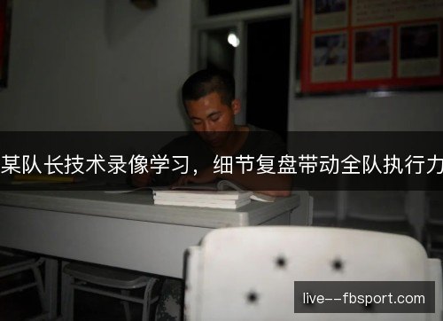 某队长技术录像学习，细节复盘带动全队执行力