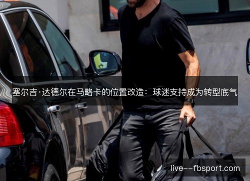 塞尔吉·达德尔在马略卡的位置改造:球迷支持成为转型底气 塞尔吉·达德尔在马略卡的位置改造:球迷支持成为转型底气
